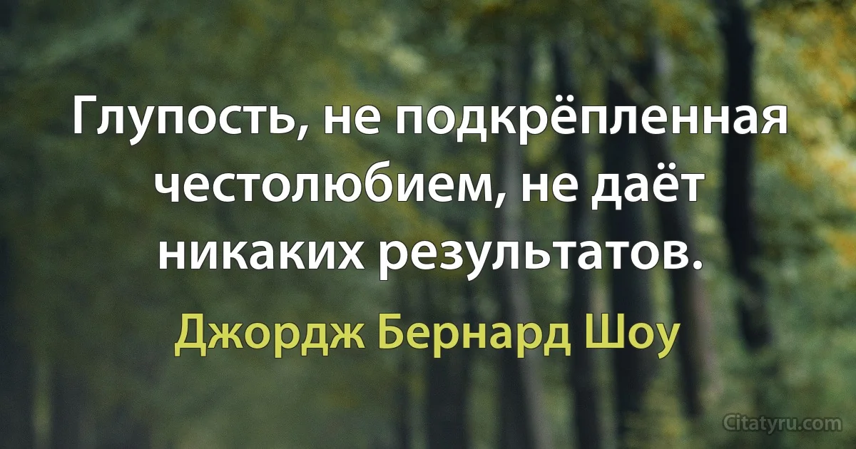 Глупость, не подкрёпленная честолюбием, не даёт никаких результатов. (Джордж Бернард Шоу)