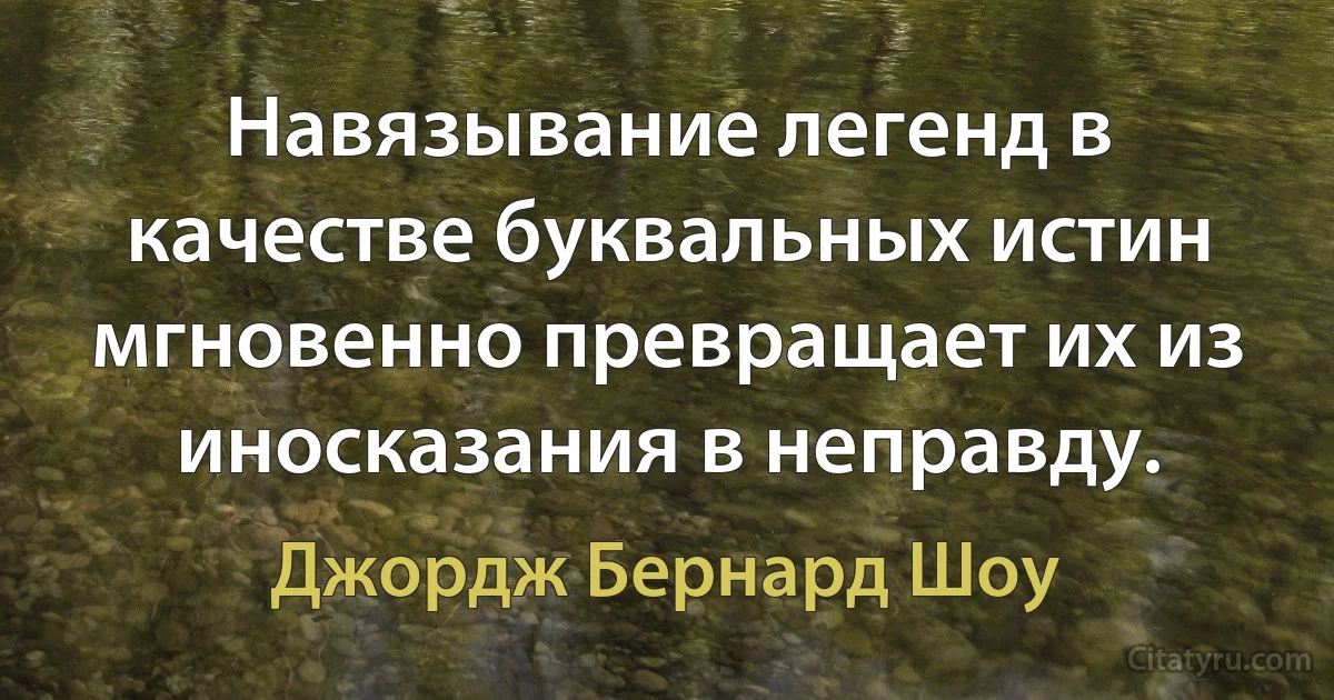 Навязывание легенд в качестве буквальных истин мгновенно превращает их из иносказания в неправду. (Джордж Бернард Шоу)