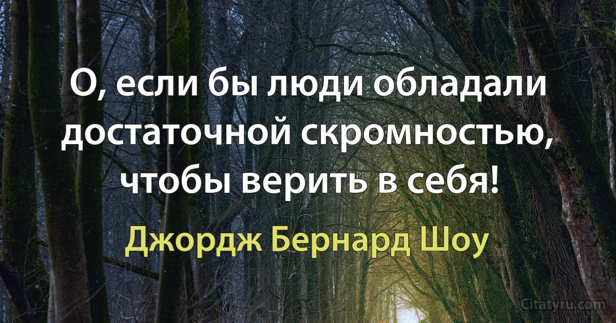 О, если бы люди обладали достаточной скромностью, чтобы верить в себя! (Джордж Бернард Шоу)