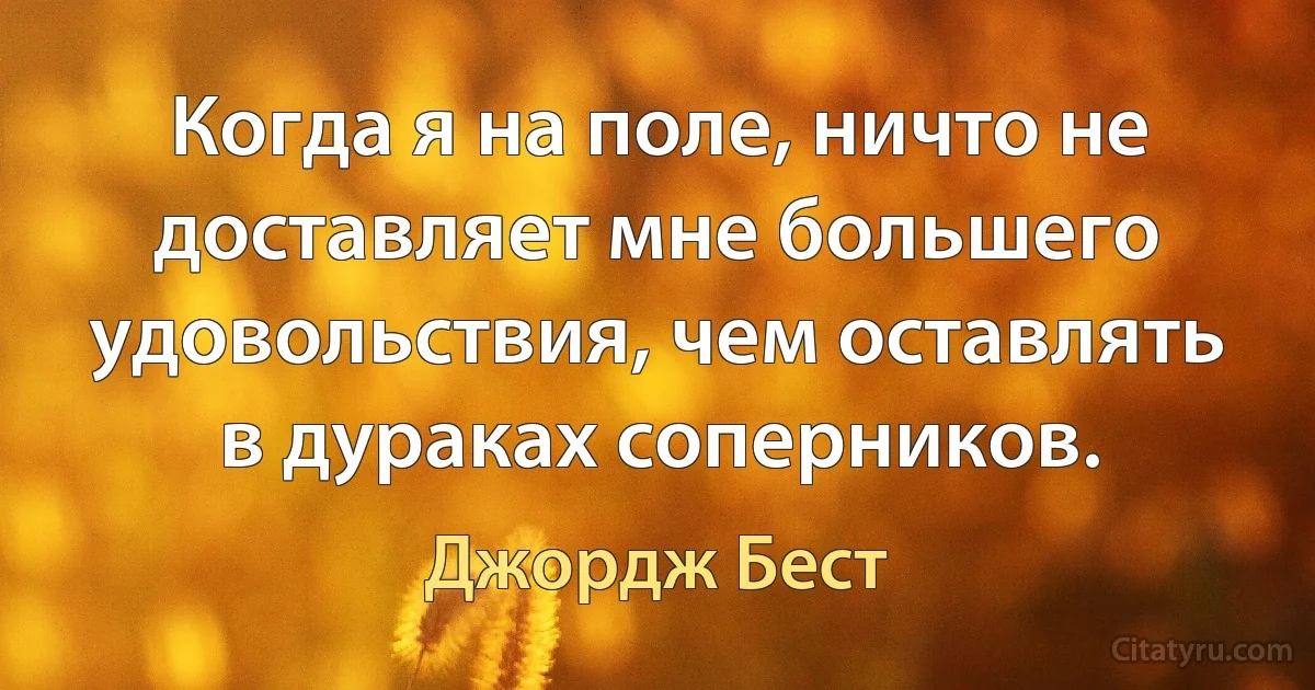 Когда я на поле, ничто не доставляет мне большего удовольствия, чем оставлять в дураках соперников. (Джордж Бест)