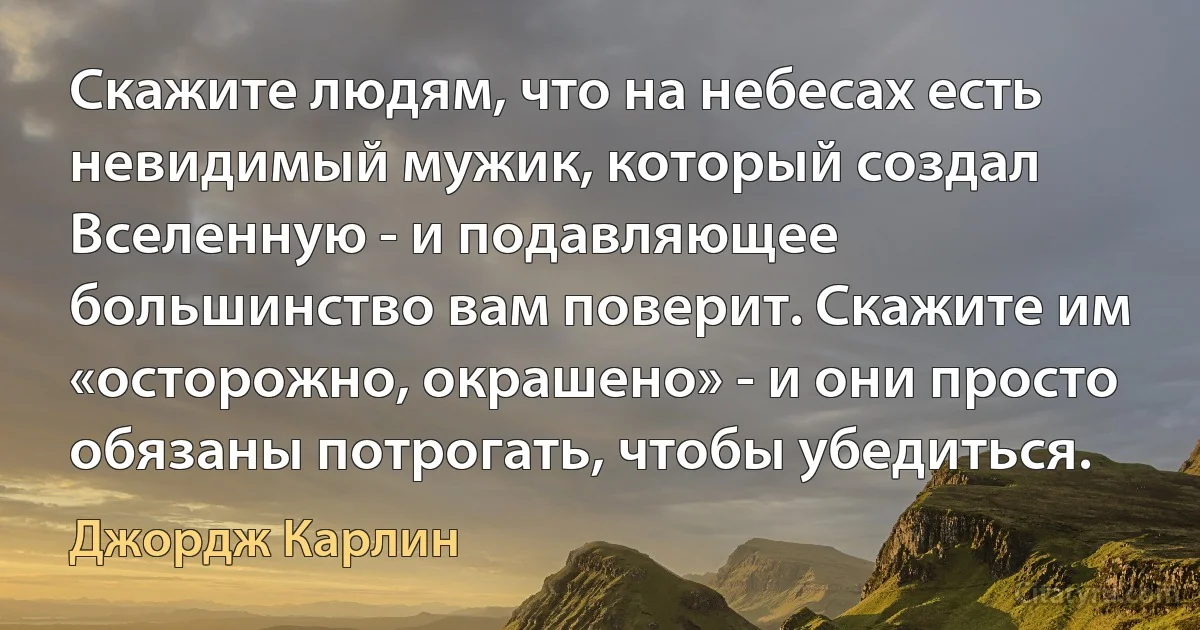 Скажите людям, что на небесах есть невидимый мужик, который создал Вселенную - и подавляющее большинство вам поверит. Скажите им «осторожно, окрашено» - и они просто обязаны потрогать, чтобы убедиться. (Джордж Карлин)