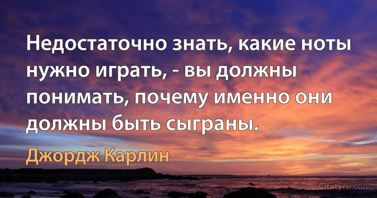 Недостаточно знать, какие ноты нужно играть, - вы должны понимать, почему именно они должны быть сыграны. (Джордж Карлин)