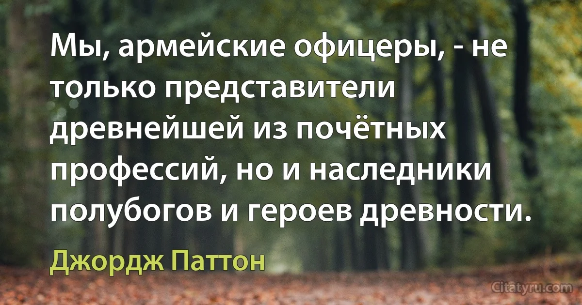 Мы, армейские офицеры, - не только представители древнейшей из почётных профессий, но и наследники полубогов и героев древности. (Джордж Паттон)