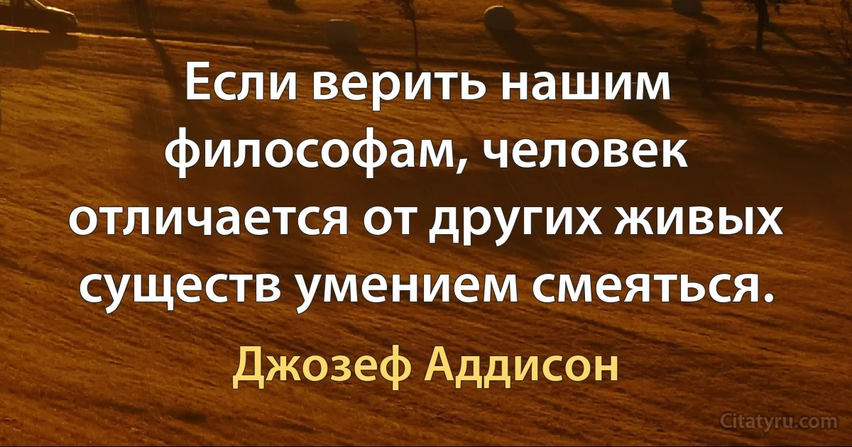 Если верить нашим философам, человек отличается от других живых существ умением смеяться. (Джозеф Аддисон)