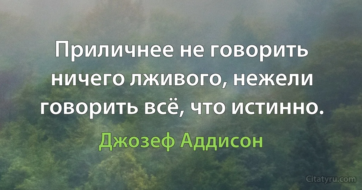 Приличнее не говорить ничего лживого, нежели говорить всё, что истинно. (Джозеф Аддисон)