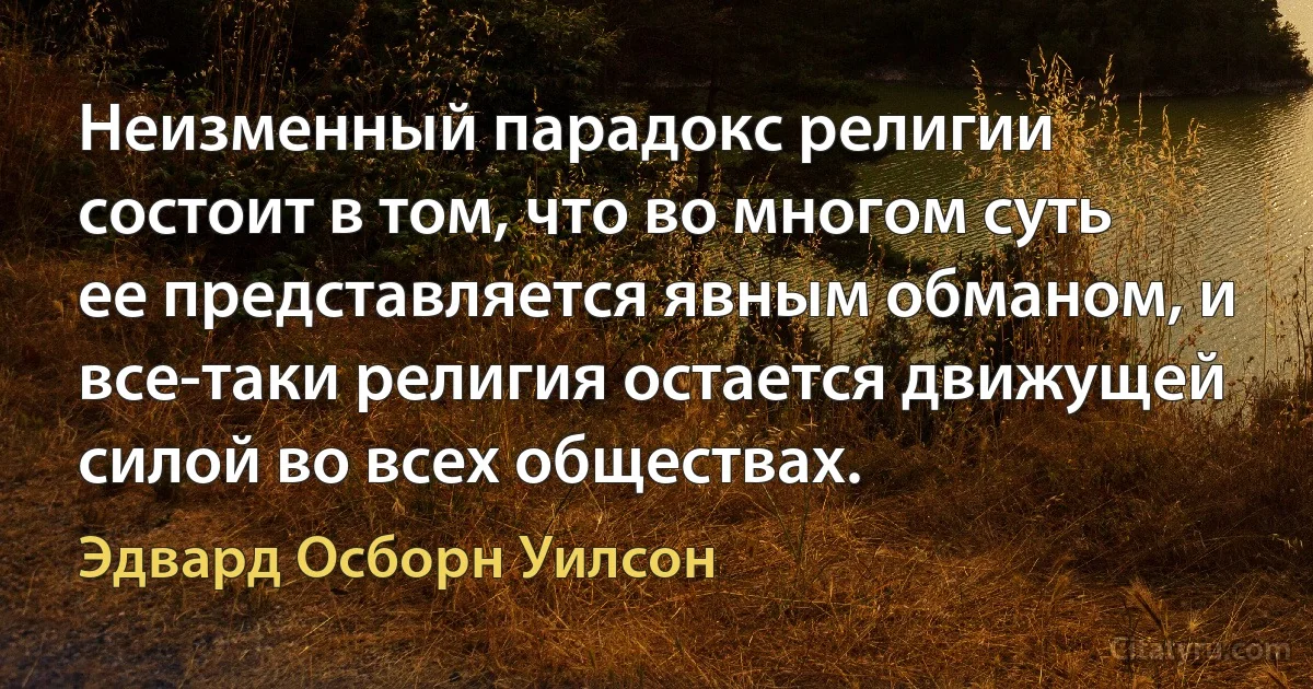 Неизменный парадокс религии состоит в том, что во многом суть ее представляется явным обманом, и все-таки религия остается движущей силой во всех обществах. (Эдвард Осборн Уилсон)