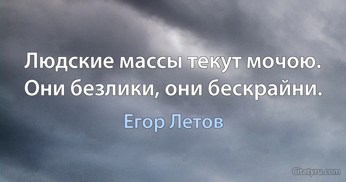 Людские массы текут мочою. Они безлики, они бескрайни. (Егор Летов)