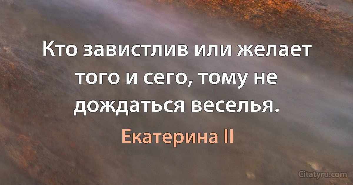 Кто завистлив или желает того и сего, тому не дождаться веселья. (Екатерина II)