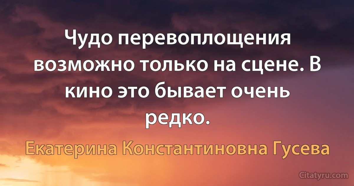 Чудо перевоплощения возможно только на сцене. В кино это бывает очень редко. (Екатерина Константиновна Гусева)