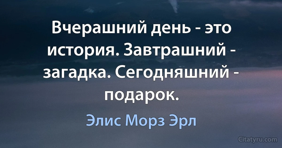 Вчерашний день - это история. Завтрашний - загадка. Сегодняшний - подарок. (Элис Морз Эрл)