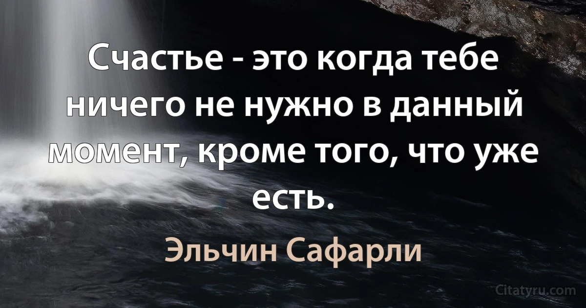 Счастье - это когда тебе ничего не нужно в данный момент, кроме того, что уже есть. (Эльчин Сафарли)