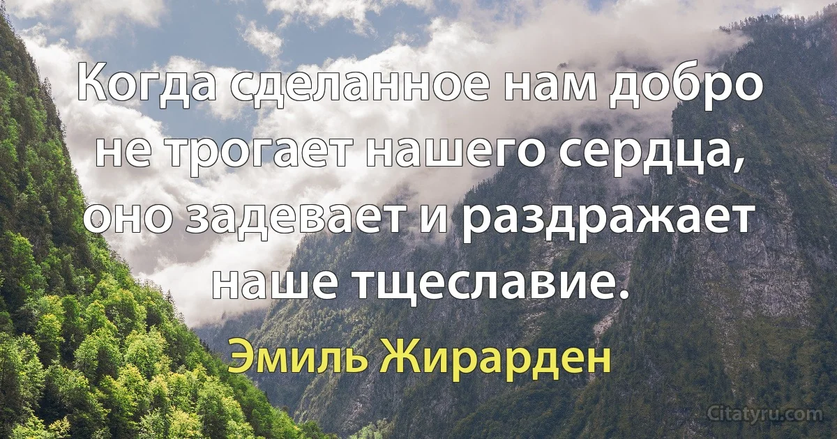 Когда сделанное нам добро не трогает нашего сердца, оно задевает и раздражает наше тщеславие. (Эмиль Жирарден)