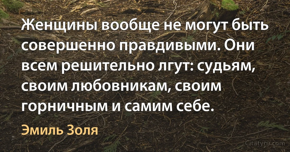 Женщины вообще не могут быть совершенно правдивыми. Они всем решительно лгут: судьям, своим любовникам, своим горничным и самим себе. (Эмиль Золя)