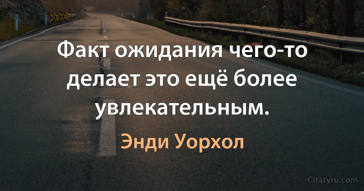 Факт ожидания чего-то делает это ещё более увлекательным. (Энди Уорхол)