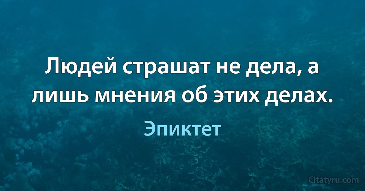 Людей страшат не дела, а лишь мнения об этих делах. (Эпиктет)