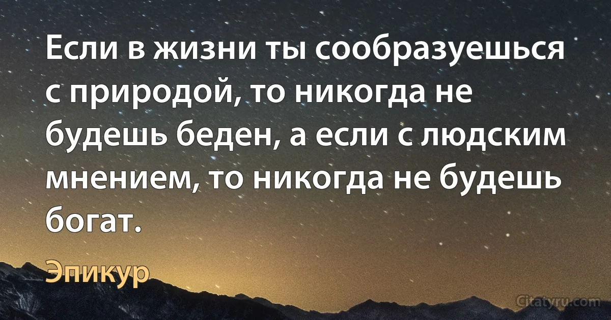 Если в жизни ты сообразуешься с природой, то никогда не будешь беден, а если с людским мнением, то никогда не будешь богат. (Эпикур)