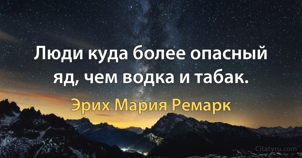 Люди куда более опасный яд, чем водка и табак. (Эрих Мария Ремарк)