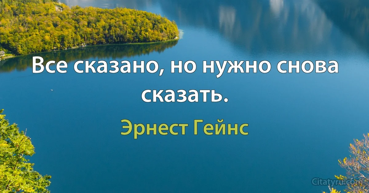 Все сказано, но нужно снова сказать. (Эрнест Гейнс)