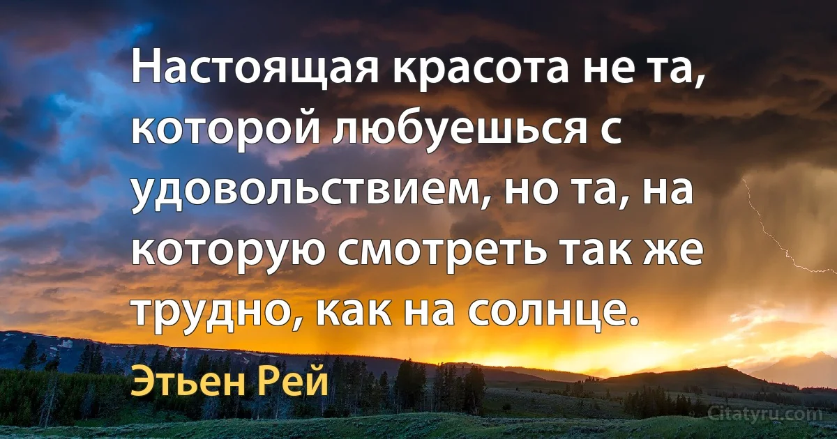 Настоящая красота не та, которой любуешься с удовольствием, но та, на которую смотреть так же трудно, как на солнце. (Этьен Рей)