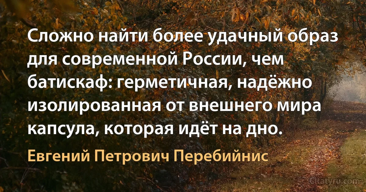 Сложно найти более удачный образ для современной России, чем батискаф: герметичная, надёжно изолированная от внешнего мира капсула, которая идёт на дно. (Евгений Петрович Перебийнис)