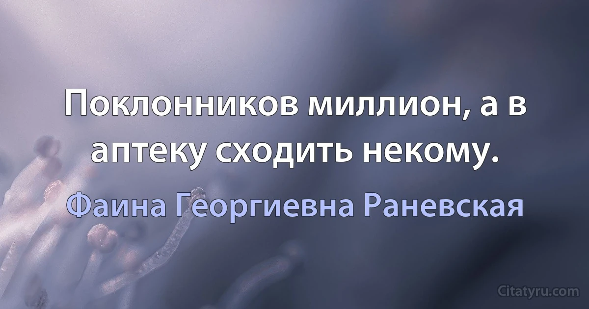 Поклонников миллион, а в аптеку сходить некому. (Фаина Георгиевна Раневская)