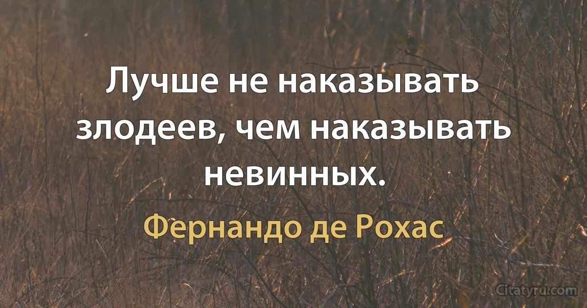 Лучше не наказывать злодеев, чем наказывать невинных. (Фернандо де Рохас)