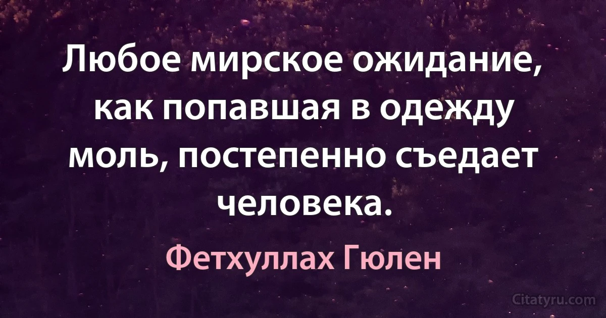 Любое мирское ожидание, как попавшая в одежду моль, постепенно съедает человека. (Фетхуллах Гюлен)