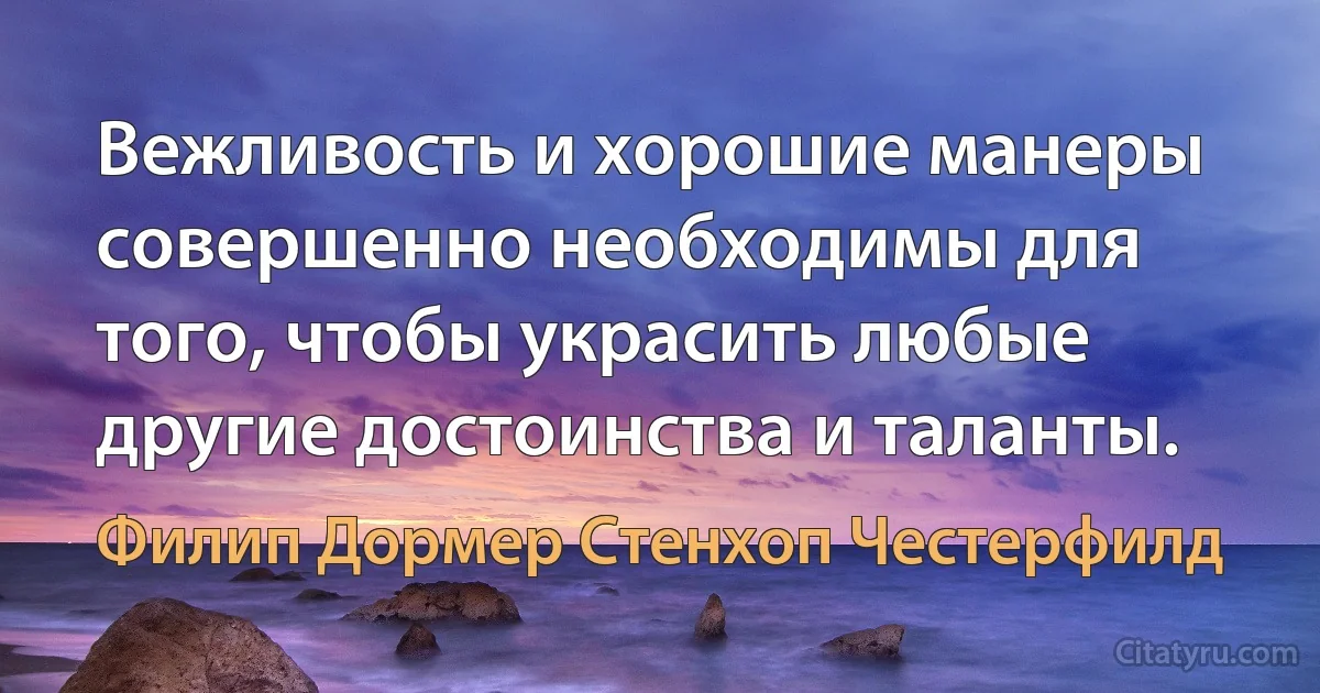 Вежливость и хорошие манеры совершенно необходимы для того, чтобы украсить любые другие достоинства и таланты. (Филип Дормер Стенхоп Честерфилд)