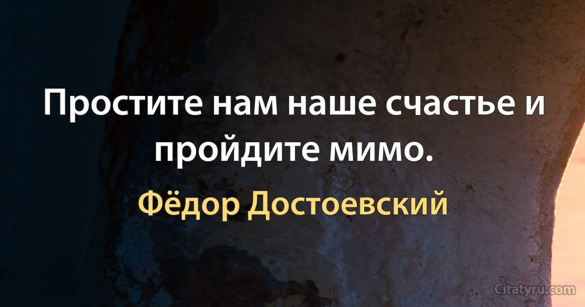 Простите нам наше счастье и пройдите мимо. (Фёдор Достоевский)