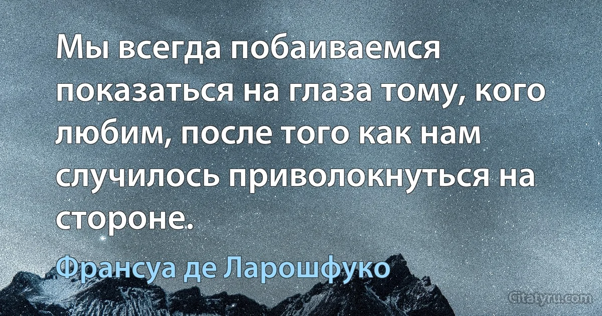 Мы всегда побаиваемся показаться на глаза тому, кого любим, после того как нам случилось приволокнуться на стороне. (Франсуа де Ларошфуко)