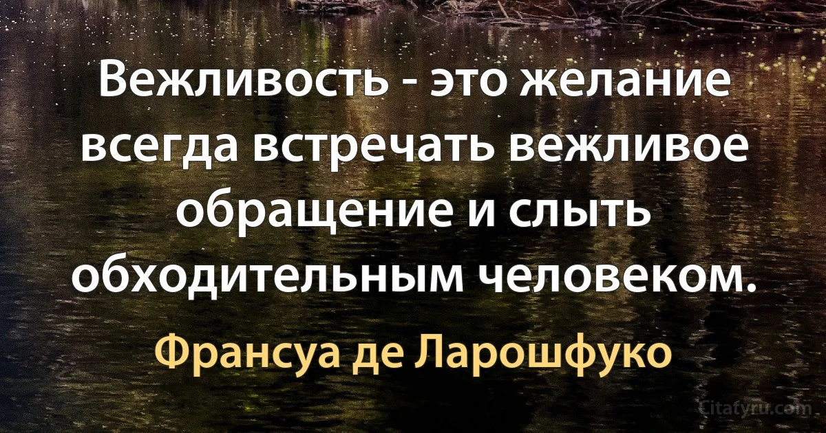 Вежливость - это желание всегда встречать вежливое обращение и слыть обходительным человеком. (Франсуа де Ларошфуко)