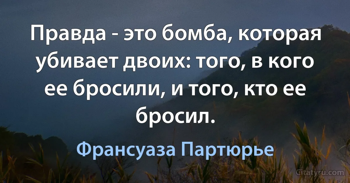 Правда - это бомба, которая убивает двоих: того, в кого ее бросили, и того, кто ее бросил. (Франсуаза Партюрье)