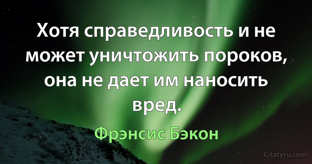 Хотя справедливость и не может уничтожить пороков, она не дает им наносить вред. (Фрэнсис Бэкон)