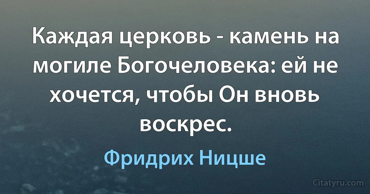 Каждая церковь - камень на могиле Богочеловека: ей не хочется, чтобы Он вновь воскрес. (Фридрих Ницше)