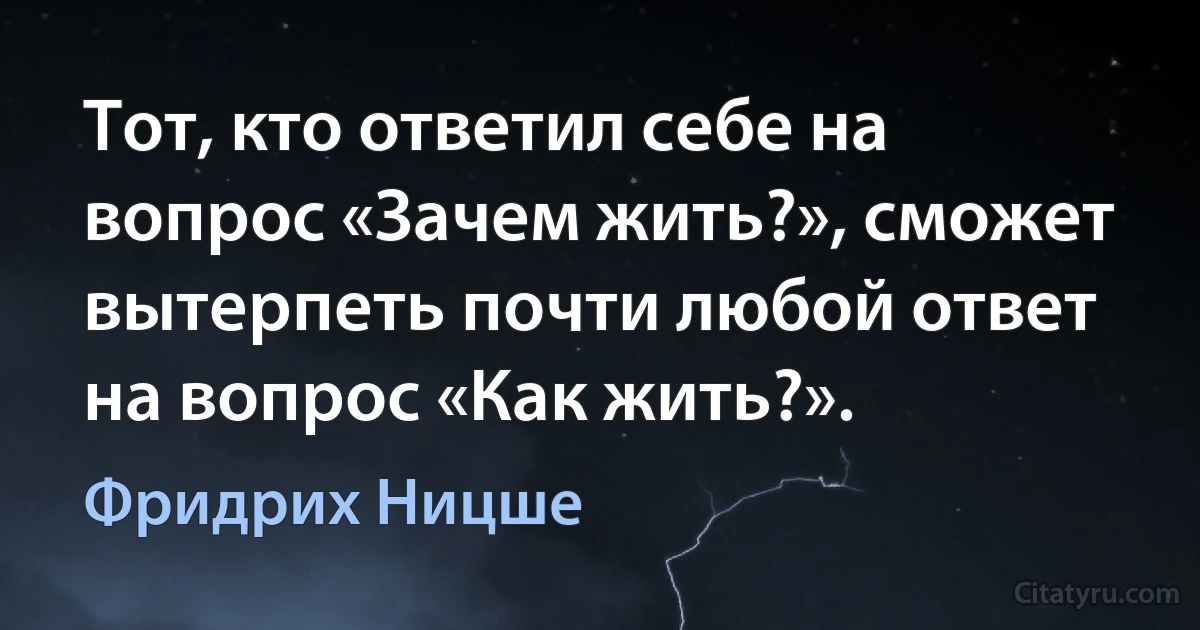 Тот, кто ответил себе на вопрос «Зачем жить?», сможет вытерпеть почти любой ответ на вопрос «Как жить?». (Фридрих Ницше)