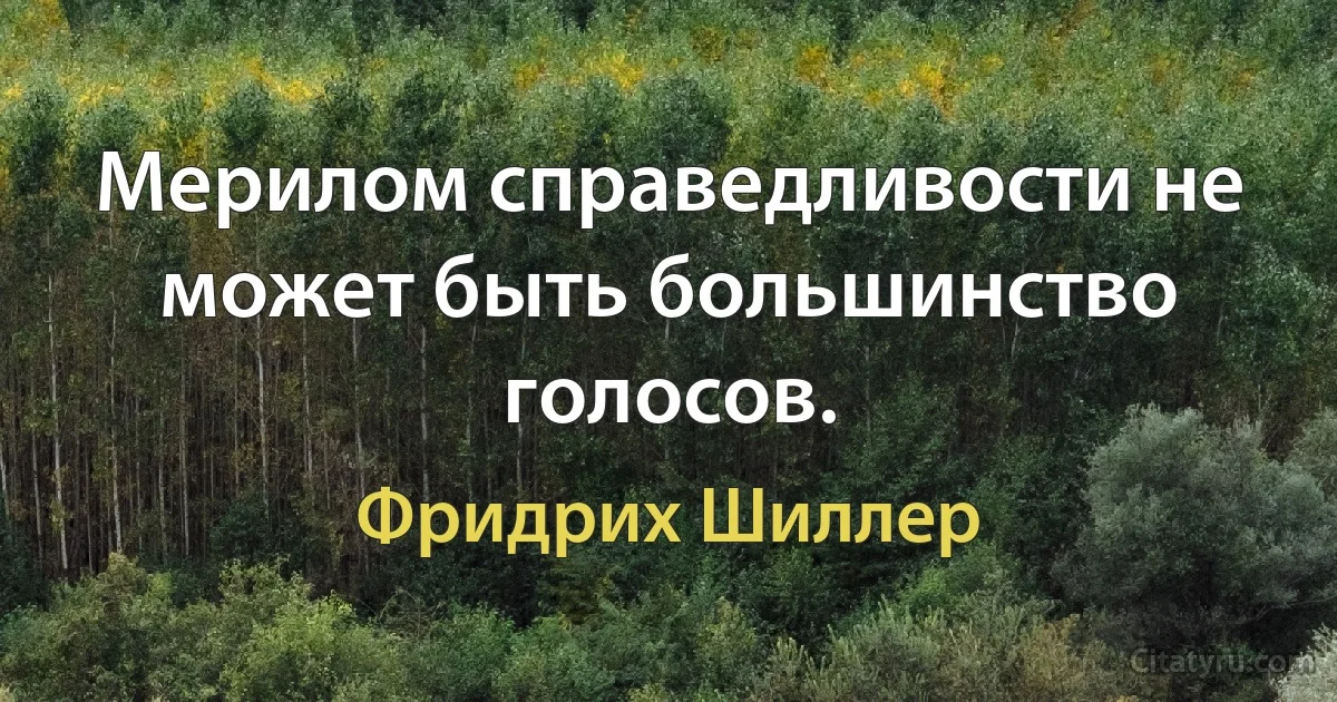 Мерилом справедливости не может быть большинство голосов. (Фридрих Шиллер)