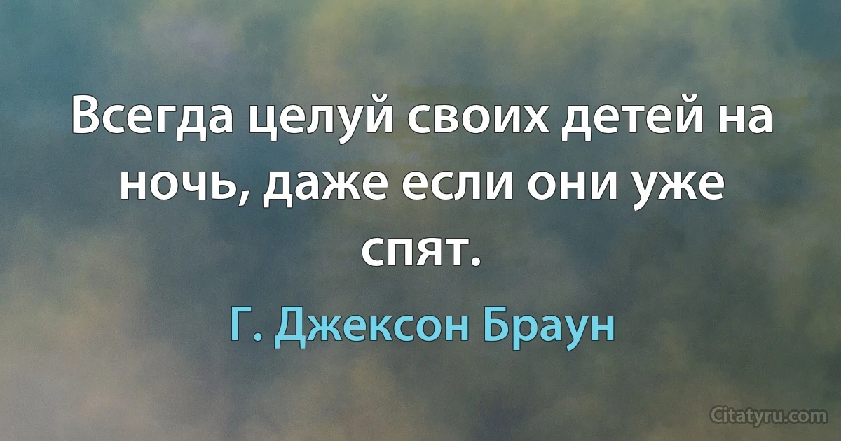 Всегда целуй своих детей на ночь, даже если они уже спят. (Г. Джексон Браун)