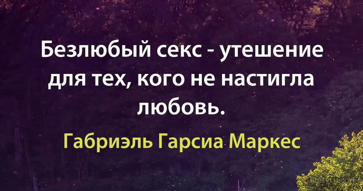 Безлюбый секс - утешение для тех, кого не настигла любовь. (Габриэль Гарсиа Маркес)