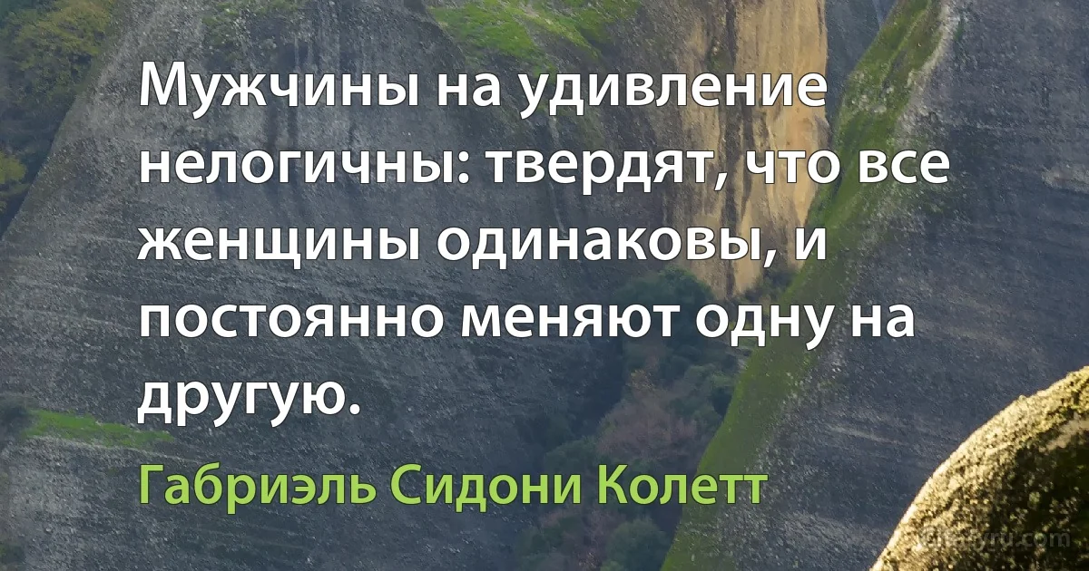 Мужчины на удивление нелогичны: твердят, что все женщины одинаковы, и постоянно меняют одну на другую. (Габриэль Сидони Колетт)