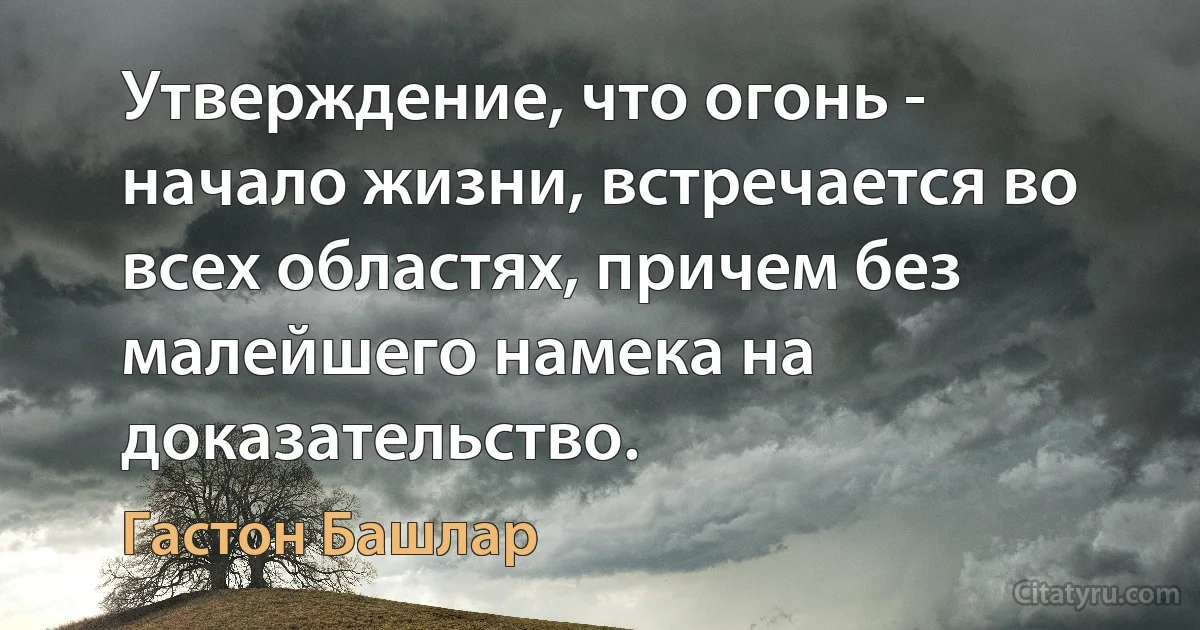 Утверждение, что огонь - начало жизни, встречается во всех областях, причем без малейшего намека на доказательство. (Гастон Башлар)