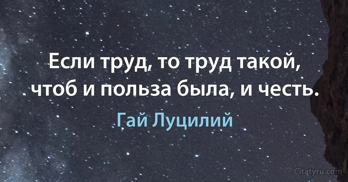 Если труд, то труд такой, чтоб и польза была, и честь. (Гай Луцилий)