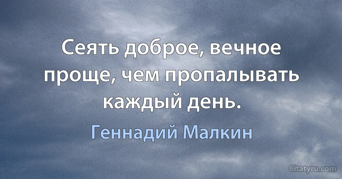 Сеять доброе, вечное проще, чем пропалывать каждый день. (Геннадий Малкин)