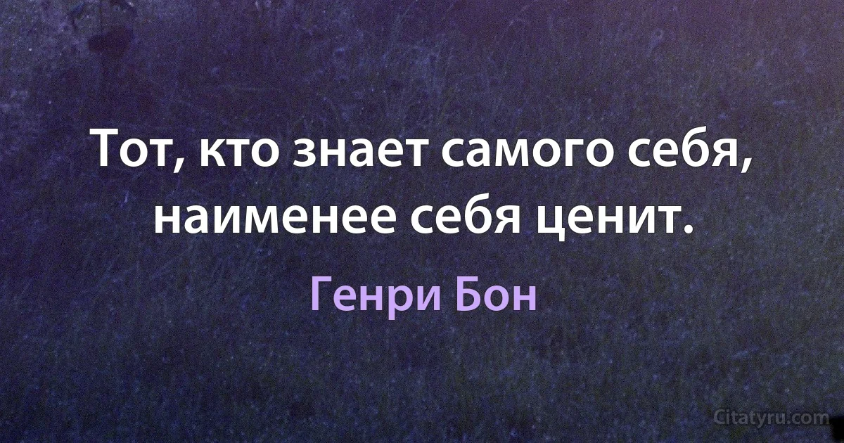 Тот, кто знает самого себя, наименее себя ценит. (Генри Бон)