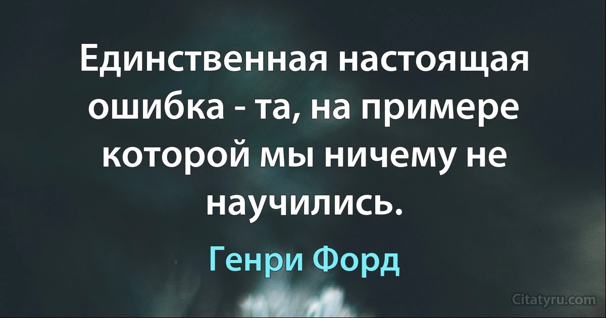 Единственная настоящая ошибка - та, на примере которой мы ничему не научились. (Генри Форд)