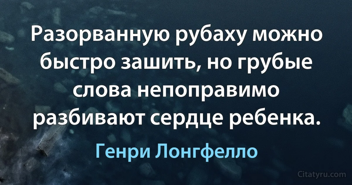 Разорванную рубаху можно быстро зашить, но грубые слова непоправимо разбивают сердце ребенка. (Генри Лонгфелло)