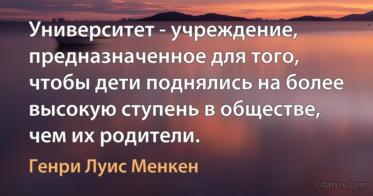 Университет - учреждение, предназначенное для того, чтобы дети поднялись на более высокую ступень в обществе, чем их родители. (Генри Луис Менкен)