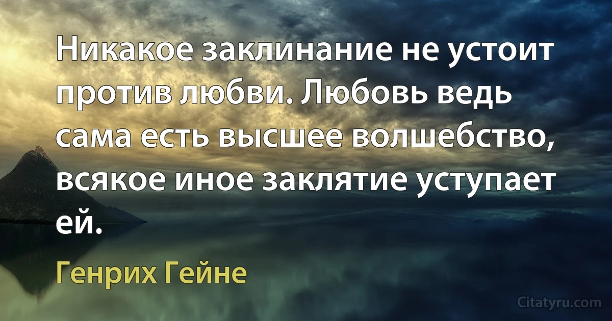 Никакое заклинание не устоит против любви. Любовь ведь сама есть высшее волшебство, всякое иное заклятие уступает ей. (Генрих Гейне)