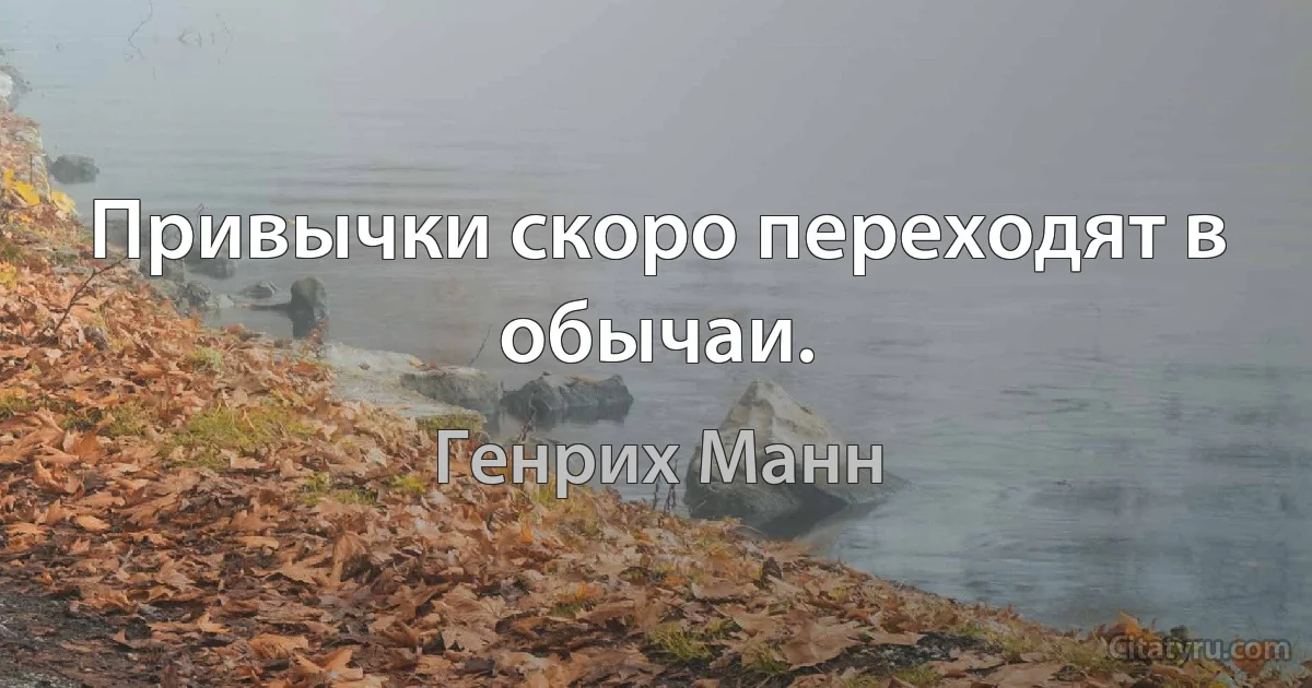 Привычки скоро переходят в обычаи. (Генрих Манн)