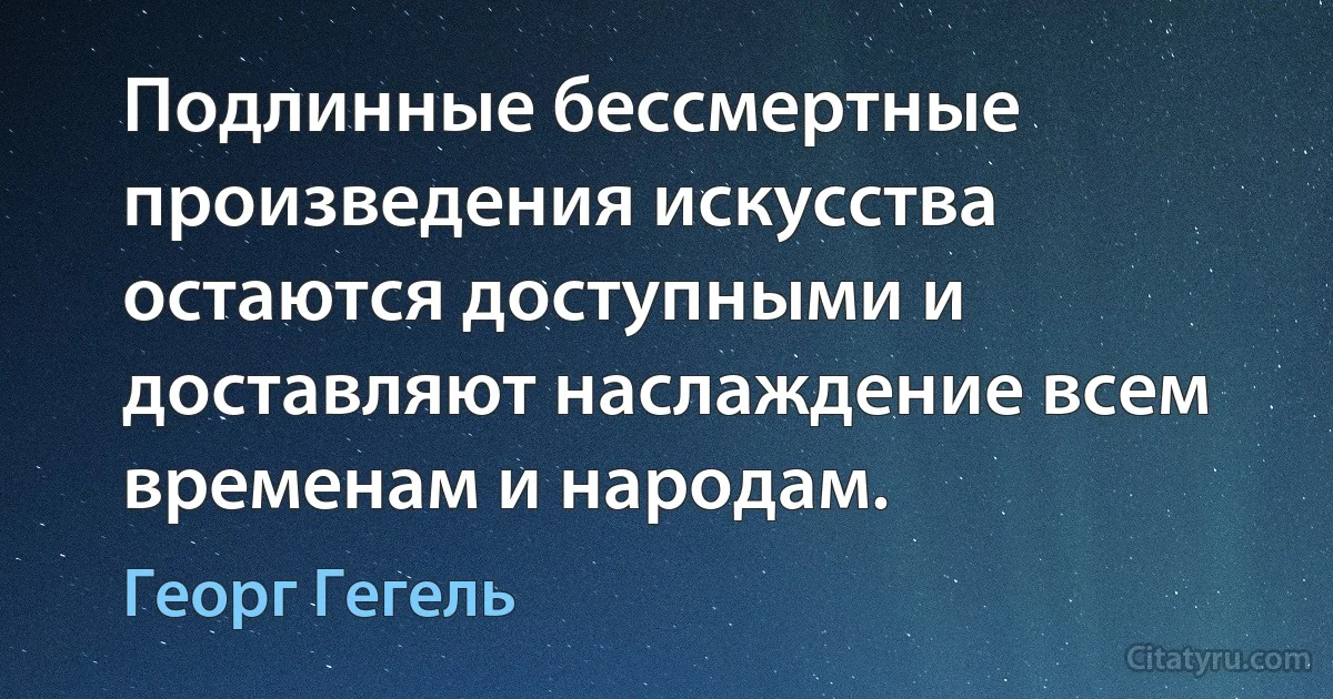 Подлинные бессмертные произведения искусства остаются доступными и доставляют наслаждение всем временам и народам. (Георг Гегель)