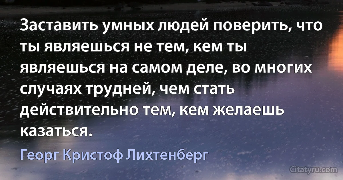 Заставить умных людей поверить, что ты являешься не тем, кем ты являешься на самом деле, во многих случаях трудней, чем стать действительно тем, кем желаешь казаться. (Георг Кристоф Лихтенберг)